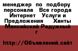 менеджер  по  подбору  персонала - Все города Интернет » Услуги и Предложения   . Ханты-Мансийский,Радужный г.